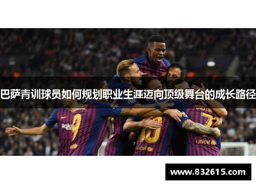 巴萨青训球员如何规划职业生涯迈向顶级舞台的成长路径