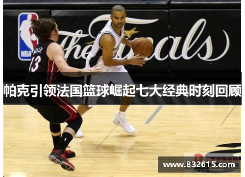 帕克引领法国篮球崛起七大经典时刻回顾 帕克引领法国篮球崛起七大经典时刻回顾