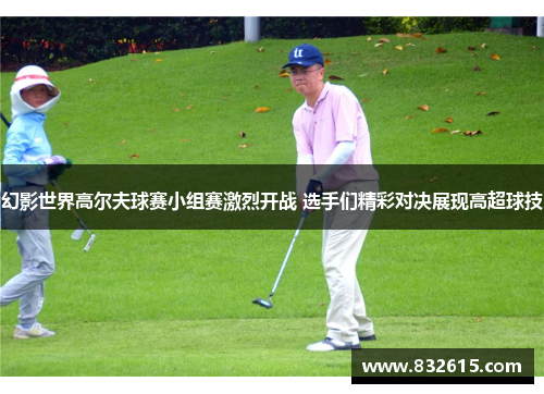 幻影世界高尔夫球赛小组赛激烈开战 选手们精彩对决展现高超球技 幻影世界高尔夫球赛小组赛激烈开战 选手们精彩对决展现高超球技